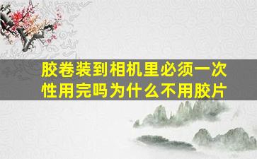 胶卷装到相机里必须一次性用完吗为什么不用胶片