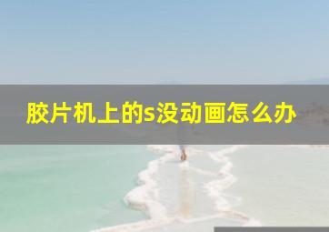 胶片机上的s没动画怎么办