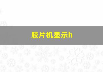 胶片机显示h