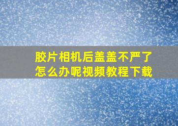 胶片相机后盖盖不严了怎么办呢视频教程下载