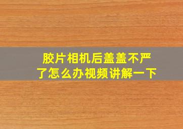 胶片相机后盖盖不严了怎么办视频讲解一下