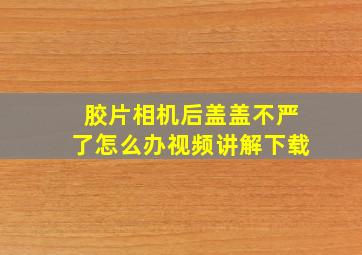 胶片相机后盖盖不严了怎么办视频讲解下载