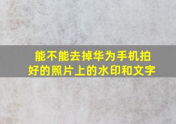 能不能去掉华为手机拍好的照片上的水印和文字