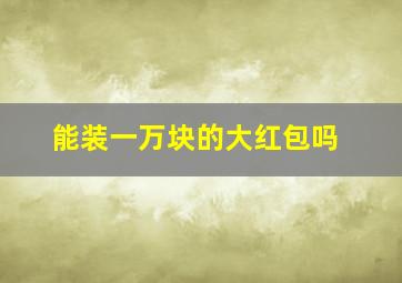 能装一万块的大红包吗