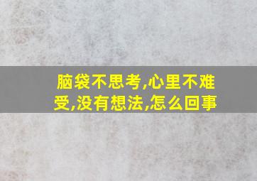 脑袋不思考,心里不难受,没有想法,怎么回事