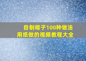 自制帽子100种做法用纸做的视频教程大全