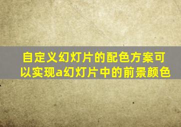 自定义幻灯片的配色方案可以实现a幻灯片中的前景颜色