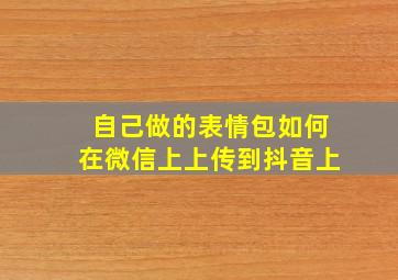 自己做的表情包如何在微信上上传到抖音上