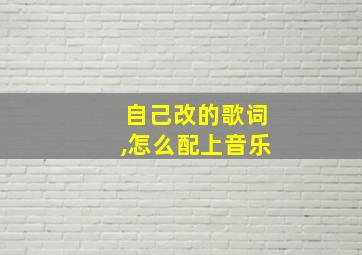 自己改的歌词,怎么配上音乐