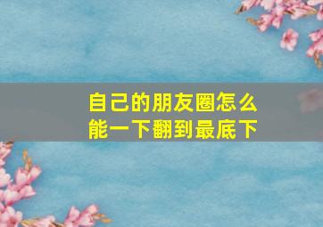 自己的朋友圈怎么能一下翻到最底下