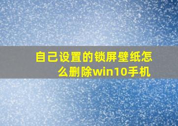 自己设置的锁屏壁纸怎么删除win10手机