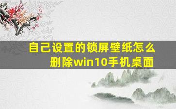 自己设置的锁屏壁纸怎么删除win10手机桌面