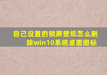 自己设置的锁屏壁纸怎么删除win10系统桌面图标