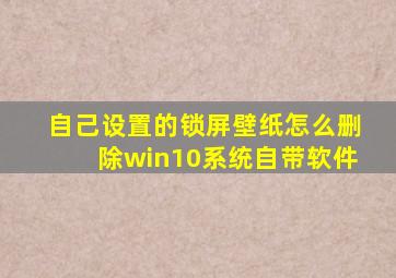 自己设置的锁屏壁纸怎么删除win10系统自带软件