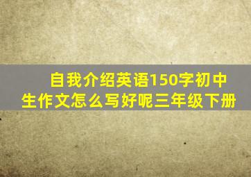 自我介绍英语150字初中生作文怎么写好呢三年级下册