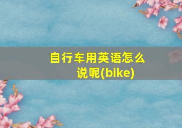 自行车用英语怎么说呢(bike)