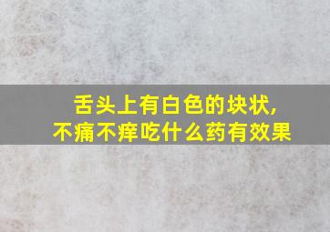 舌头上有白色的块状,不痛不痒吃什么药有效果