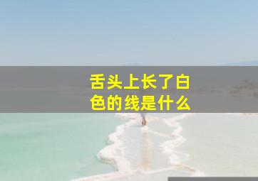 舌头上长了白色的线是什么