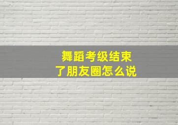 舞蹈考级结束了朋友圈怎么说