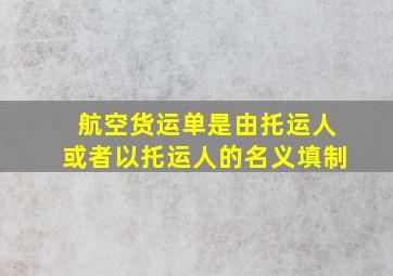 航空货运单是由托运人或者以托运人的名义填制