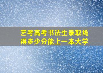 艺考高考书法生录取线得多少分能上一本大学