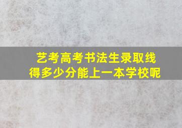 艺考高考书法生录取线得多少分能上一本学校呢