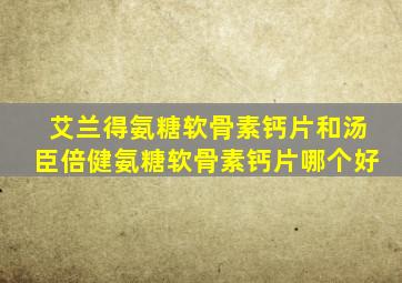 艾兰得氨糖软骨素钙片和汤臣倍健氨糖软骨素钙片哪个好