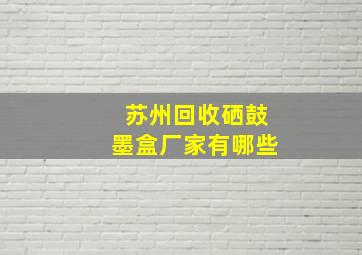 苏州回收硒鼓墨盒厂家有哪些