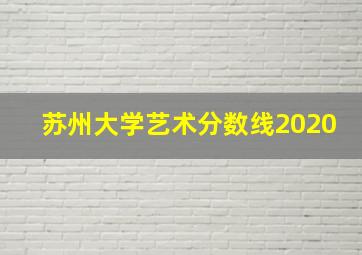 苏州大学艺术分数线2020