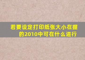 若要设定打印纸张大小在握的2010中可在什么进行