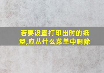 若要设置打印出时的纸型,应从什么菜单中删除