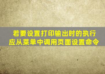 若要设置打印输出时的执行应从菜单中调用页面设置命令