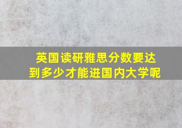 英国读研雅思分数要达到多少才能进国内大学呢