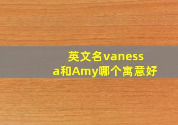 英文名vanessa和Amy哪个寓意好