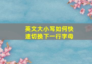 英文大小写如何快速切换下一行字母