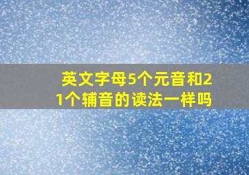 英文字母5个元音和21个辅音的读法一样吗