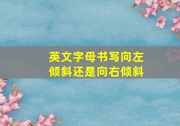 英文字母书写向左倾斜还是向右倾斜