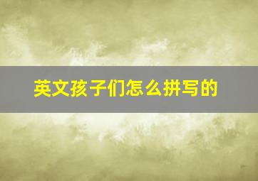 英文孩子们怎么拼写的