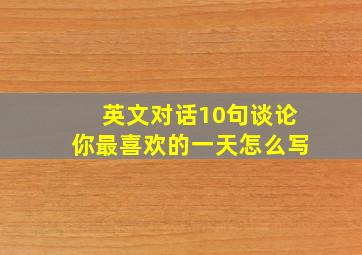 英文对话10句谈论你最喜欢的一天怎么写