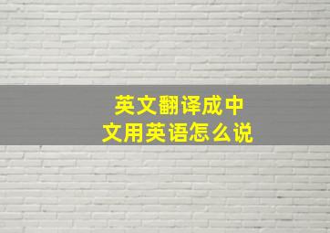 英文翻译成中文用英语怎么说