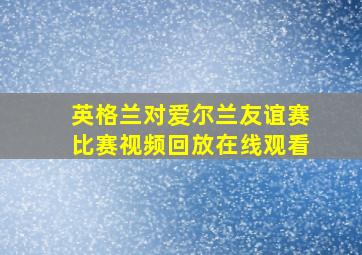 英格兰对爱尔兰友谊赛比赛视频回放在线观看