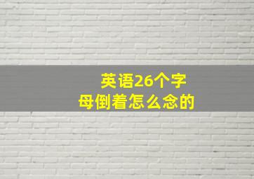 英语26个字母倒着怎么念的