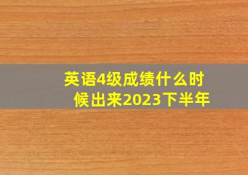 英语4级成绩什么时候出来2023下半年