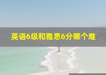 英语6级和雅思6分哪个难