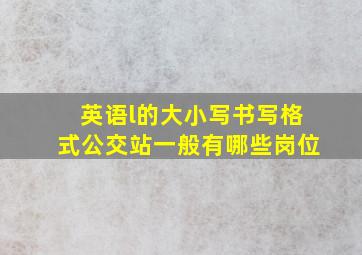 英语l的大小写书写格式公交站一般有哪些岗位