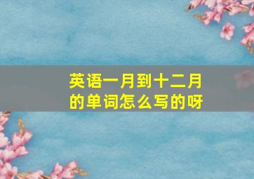 英语一月到十二月的单词怎么写的呀