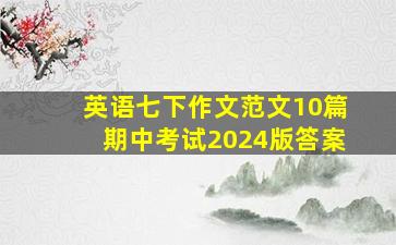 英语七下作文范文10篇期中考试2024版答案