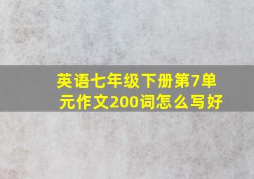 英语七年级下册第7单元作文200词怎么写好