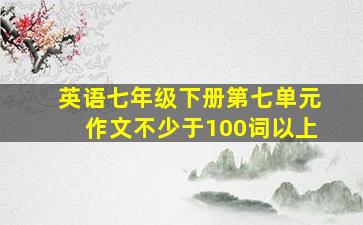 英语七年级下册第七单元作文不少于100词以上