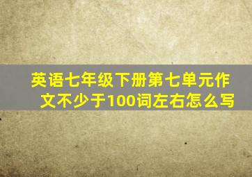 英语七年级下册第七单元作文不少于100词左右怎么写